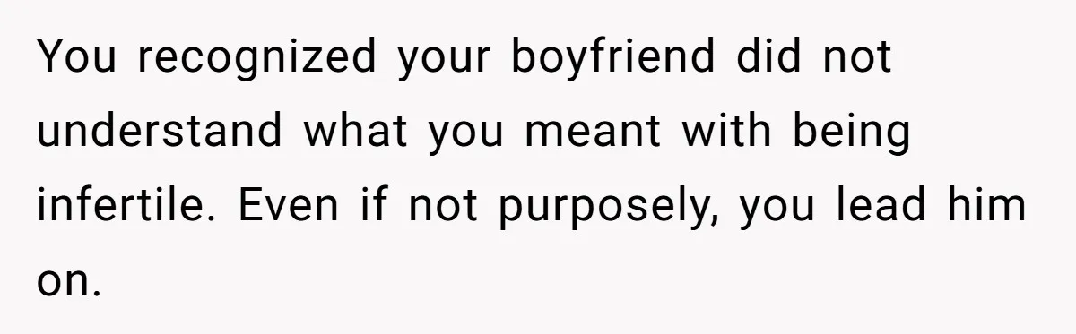 You recognized your boyfriend did not understand what you meant with being infertile. Even if not purposely, you lead him on.
