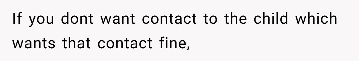 If you dont want contact to the child which wants that contact fine,