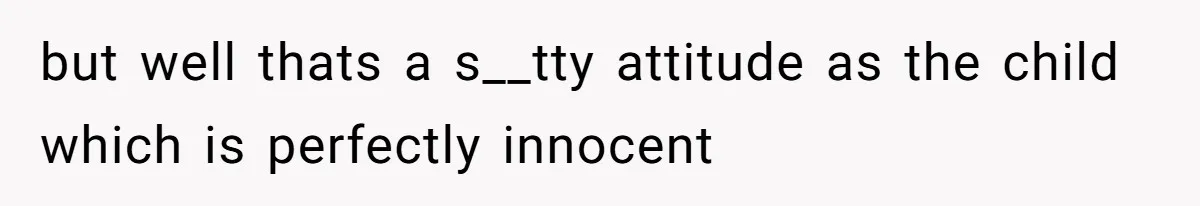 but well thats a s__tty attitude as the child which is perfectly innocent