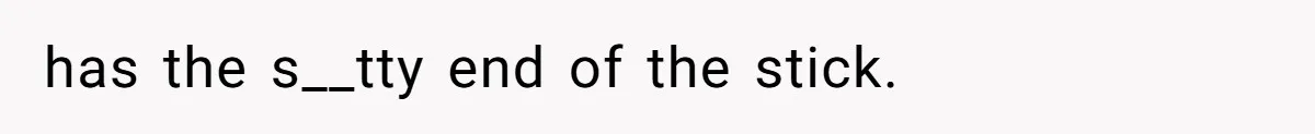 has the s__tty end of the stick. ​