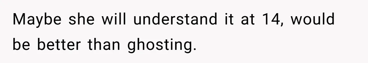 Maybe she will understand it at 14, would be better than ghosting.