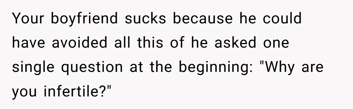 Your boyfriend sucks because he could have avoided all this of he asked one single question at the beginning: "Why are you infertile?"