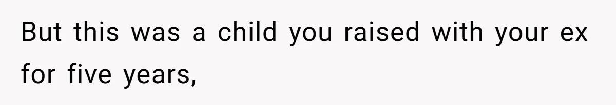 But this was a child you raised with your ex for five years,