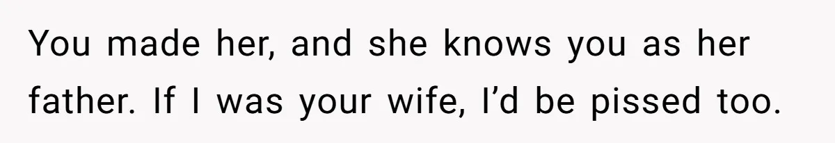 You made her, and she knows you as her father. If I was your wife, I’d be pissed too.