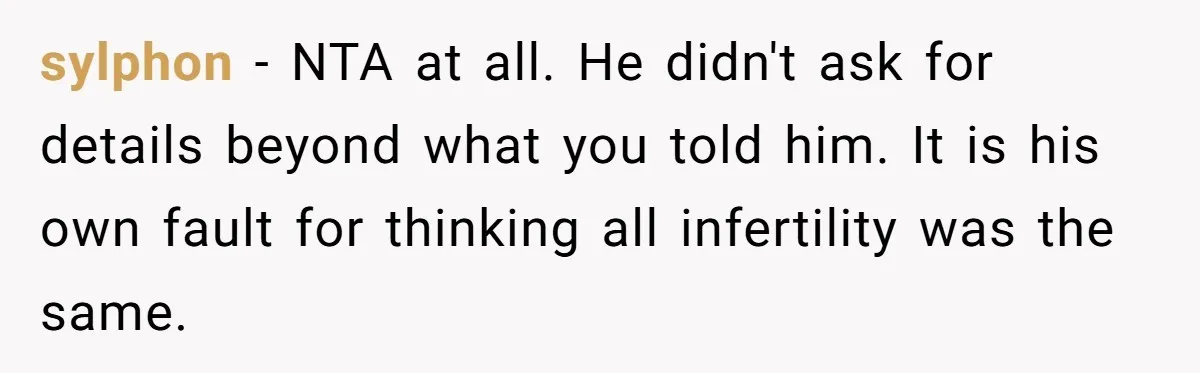 sylphon − NTA at all. He didn't ask for details beyond what you told him. It is his own fault for thinking all infertility was the same.