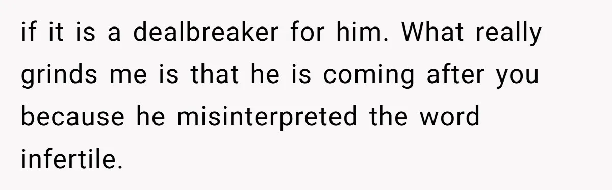 if it is a dealbreaker for him. What really grinds me is that he is coming after you because he misinterpreted the word infertile.