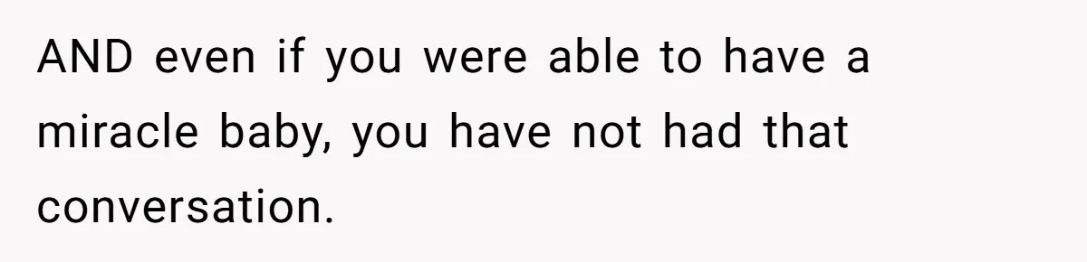 AND even if you were able to have a miracle baby, you have not had that conversation.