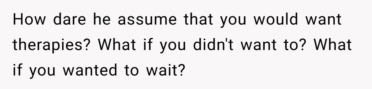 How dare he assume that you would want therapies? What if you didn't want to? What if you wanted to wait?