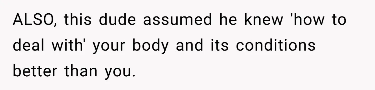 ALSO, this dude assumed he knew 'how to deal with' your body and its conditions better than you.