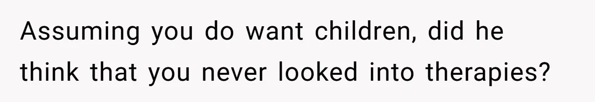 Assuming you do want children, did he think that you never looked into therapies?