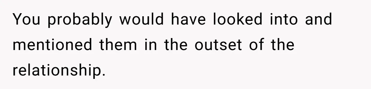 You probably would have looked into and mentioned them in the outset of the relationship.