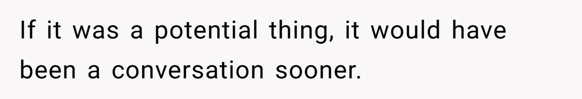 If it was a potential thing, it would have been a conversation sooner.