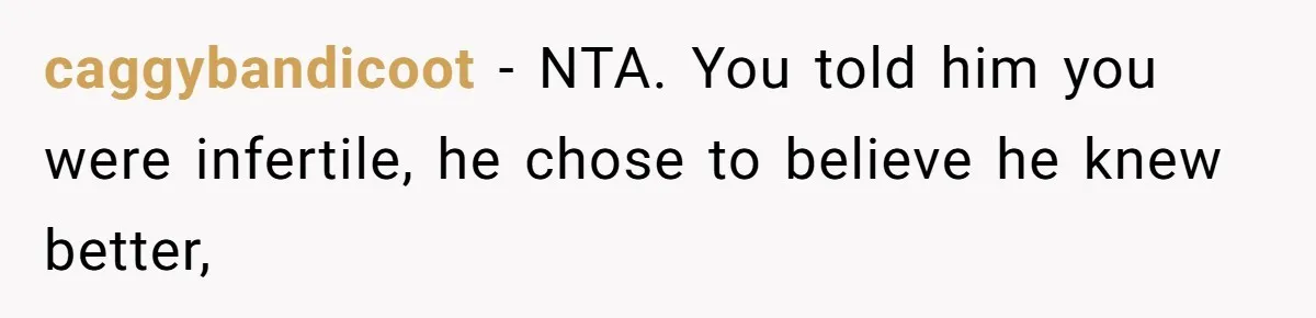 caggybandicoot − NTA. You told him you were infertile, he chose to believe he knew better,