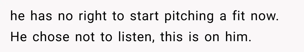he has no right to start pitching a fit now. He chose not to listen, this is on him.