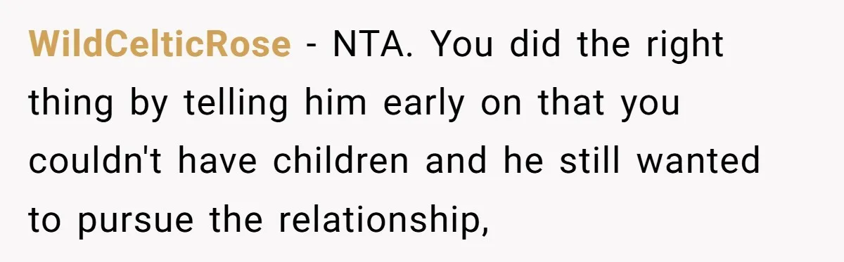 WildCelticRose − NTA. You did the right thing by telling him early on that you couldn't have children and he still wanted to pursue the relationship,