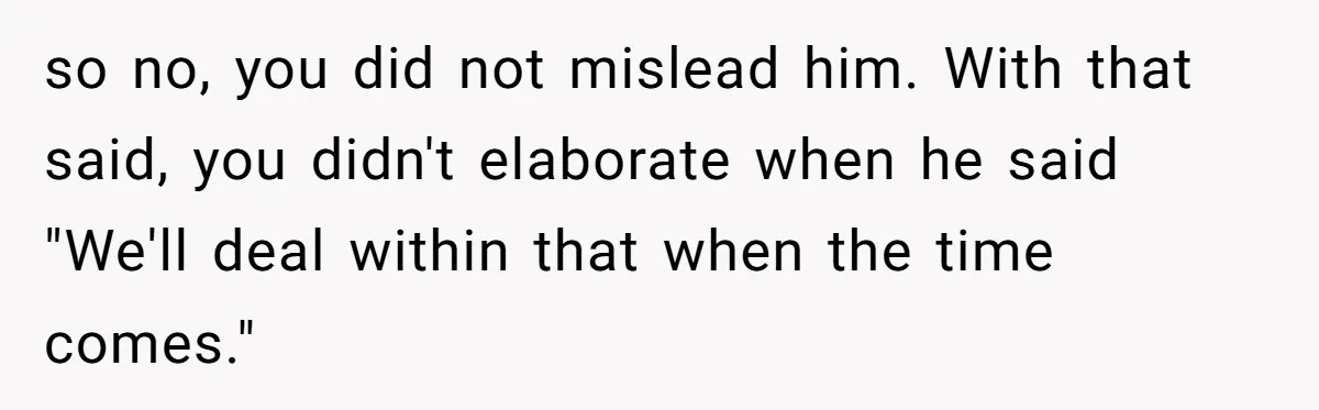 so no, you did not mislead him. With that said, you didn't elaborate when he said "We'll deal within that when the time comes."