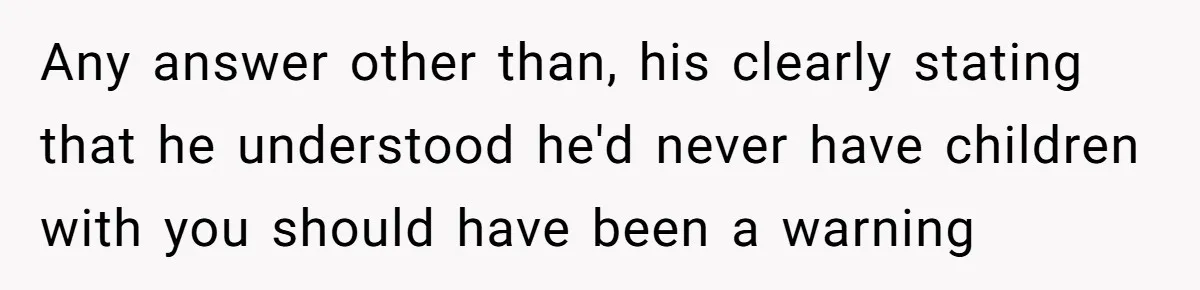 Any answer other than, his clearly stating that he understood he'd never have children with you should have been a warning