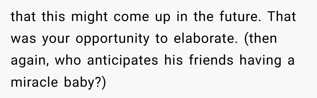 that this might come up in the future. That was your opportunity to elaborate. (then again, who anticipates his friends having a miracle baby?)