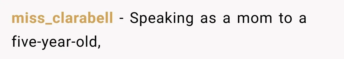 miss_clarabell − Speaking as a mom to a five-year-old,