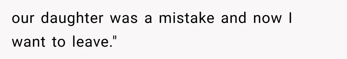our daughter was a mistake and now I want to leave."