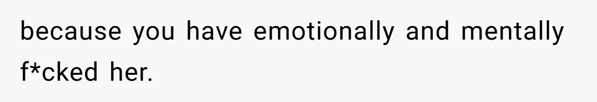 because you have emotionally and mentally f*cked her.