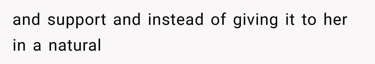 and support and instead of giving it to her in a natural