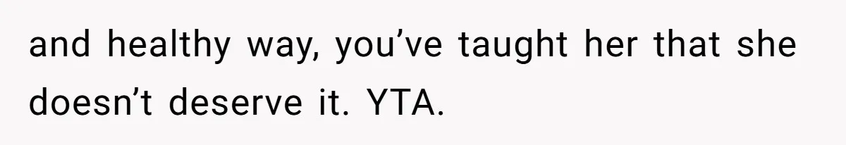and healthy way, you’ve taught her that she doesn’t deserve it. YTA.