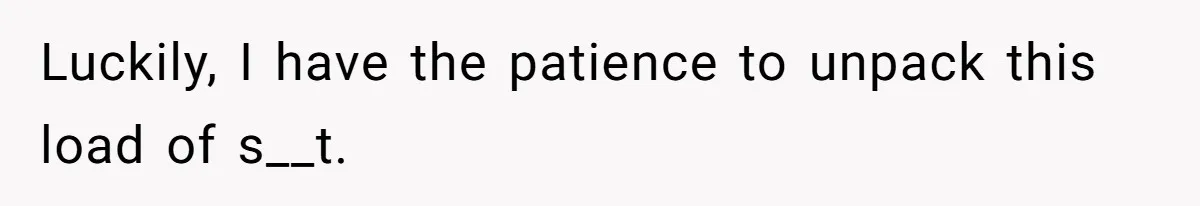 Luckily, I have the patience to unpack this load of s__t.