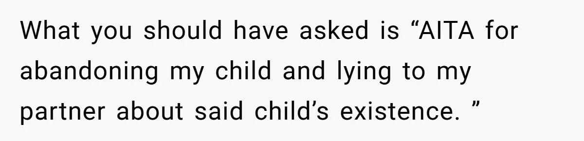 What you should have asked is “AITA for abandoning my child and lying to my partner about said child’s existence. ”