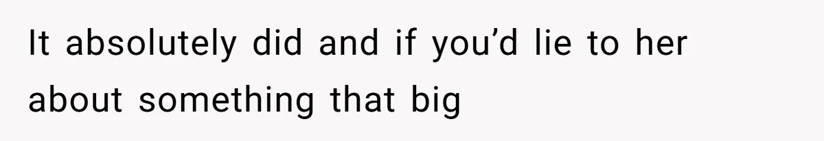 It absolutely did and if you’d lie to her about something that big