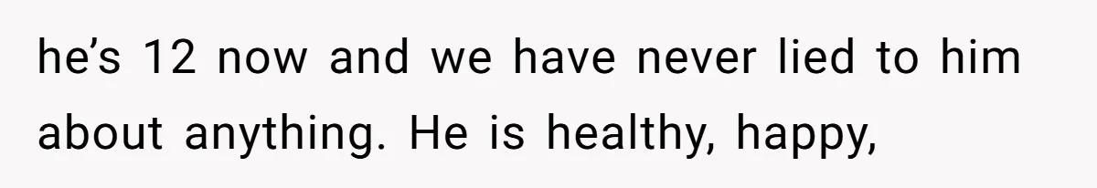 he’s 12 now and we have never lied to him about anything. He is healthy, happy,