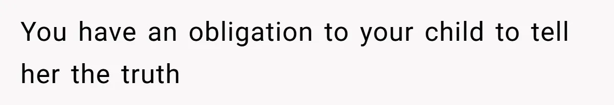 You have an obligation to your child to tell her the truth