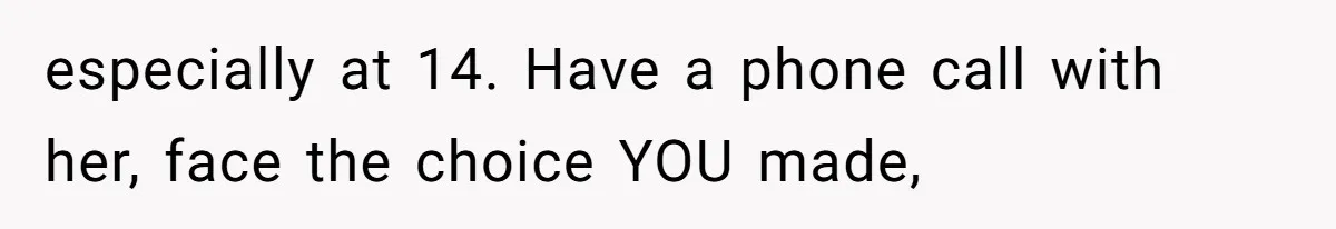 especially at 14. Have a phone call with her, face the choice YOU made,