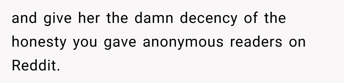 and give her the damn decency of the honesty you gave anonymous readers on Reddit.