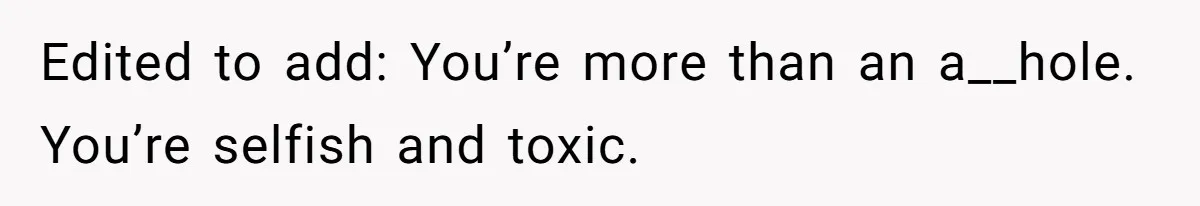 Edited to add: You’re more than an a__hole. You’re selfish and toxic.