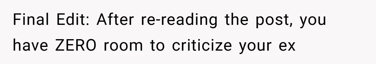 Final Edit: After re-reading the post, you have ZERO room to criticize your ex
