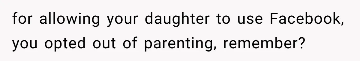 for allowing your daughter to use Facebook, you opted out of parenting, remember?
