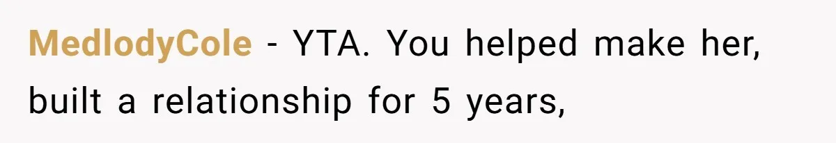 MedlodyCole − YTA. You helped make her, built a relationship for 5 years,