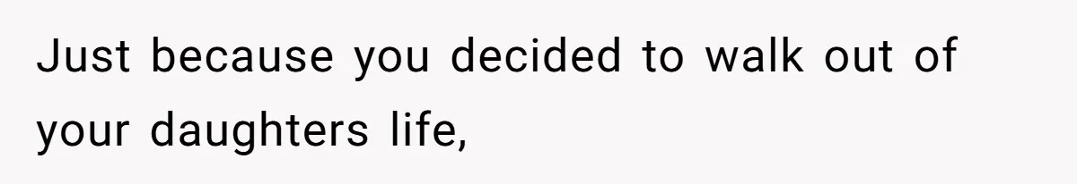 Just because you decided to walk out of your daughters life,
