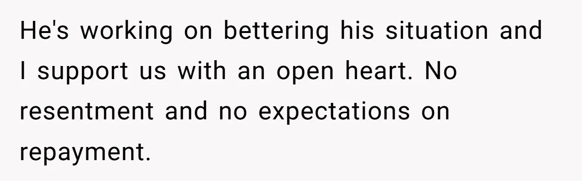 He's working on bettering his situation and I support us with an open heart. No resentment and no expectations on repayment.