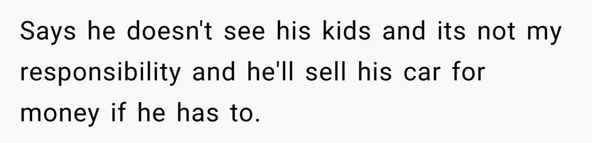 Says he doesn't see his kids and its not my responsibility and he'll sell his car for money if he has to.
