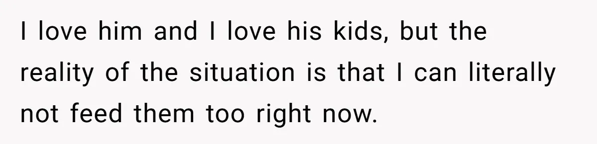 I love him and I love his kids, but the reality of the situation is that I can literally not feed them too right now.