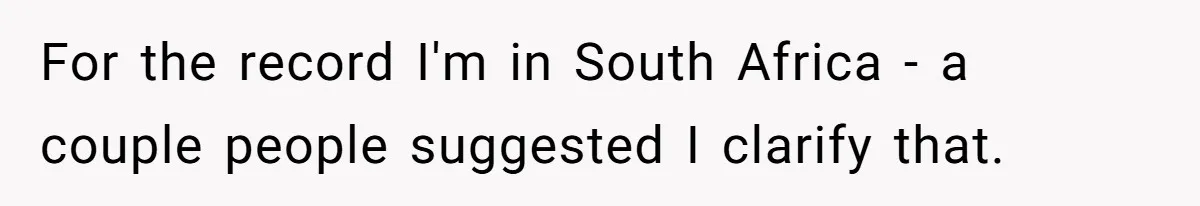 For the record I'm in South Africa - a couple people suggested I clarify that.