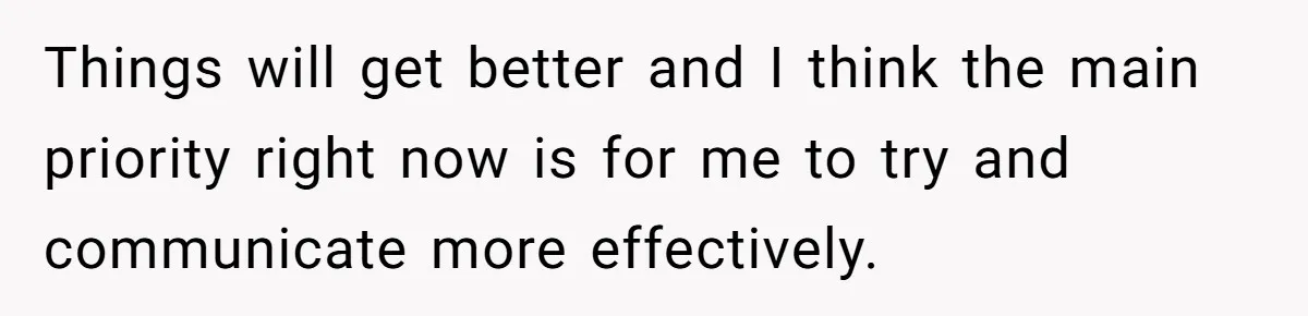 Things will get better and I think the main priority right now is for me to try and communicate more effectively.