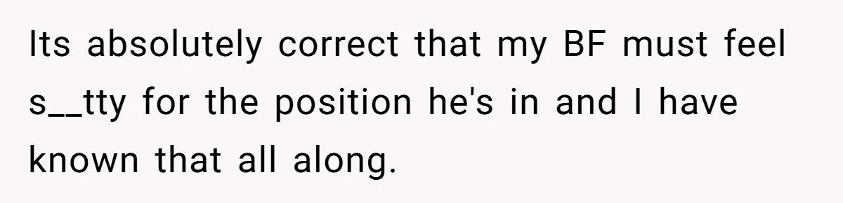 Its absolutely correct that my BF must feel s__tty for the position he's in and I have known that all along.