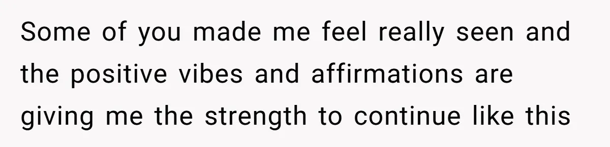 Some of you made me feel really seen and the positive vibes and affirmations are giving me the strength to continue like this