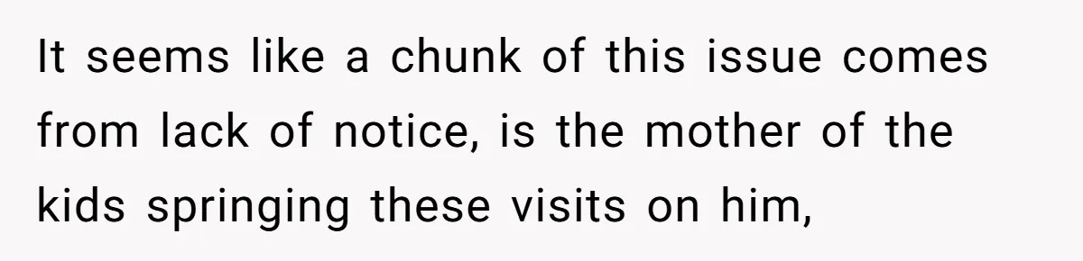It seems like a chunk of this issue comes from lack of notice, is the mother of the kids springing these visits on him,
