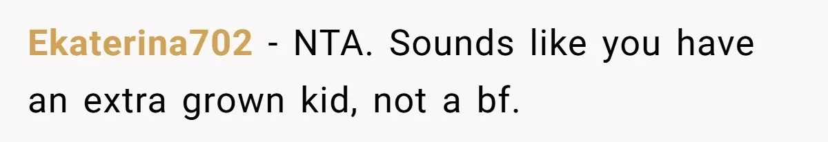 Ekaterina702 − NTA. Sounds like you have an extra grown kid, not a bf.