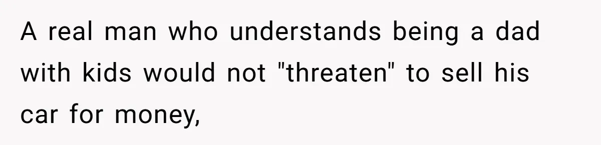A real man who understands being a dad with kids would not "threaten" to sell his car for money,