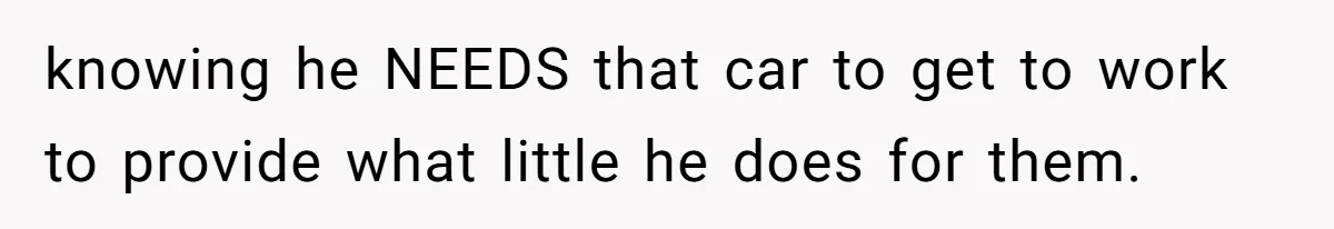 knowing he NEEDS that car to get to work to provide what little he does for them.